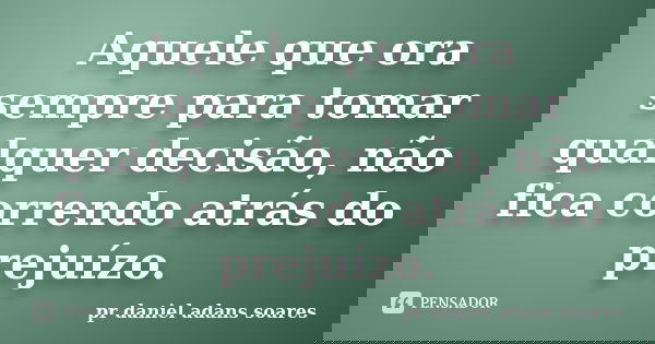 Aquele que ora sempre para tomar qualquer decisão, não fica correndo atrás do prejuízo.... Frase de pr.daniel adans soares.