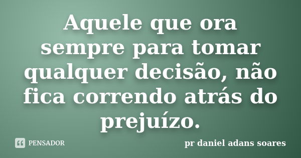 Aquele que ora sempre para tomar qualquer decisão, não fica correndo atrás do prejuízo.... Frase de pr.daniel adans soares.