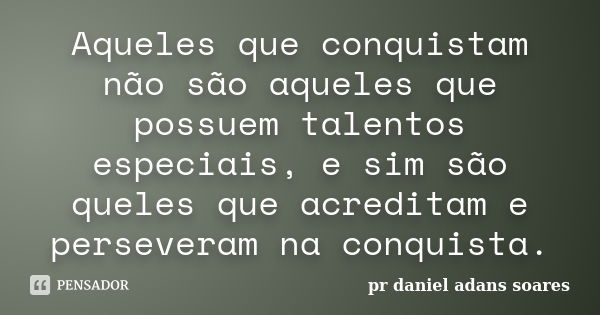 Aqueles que conquistam não são aqueles que possuem talentos especiais, e sim são queles que acreditam e perseveram na conquista.... Frase de pr.daniel adans soares.