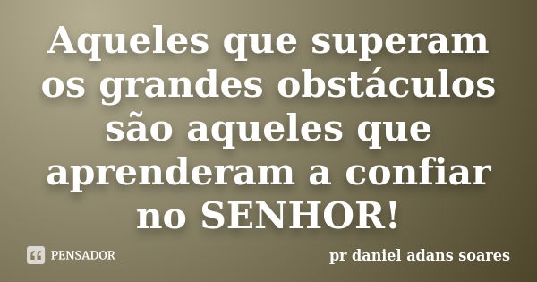 Aqueles que superam os grandes obstáculos são aqueles que aprenderam a confiar no SENHOR!... Frase de pr.daniel adans soares.