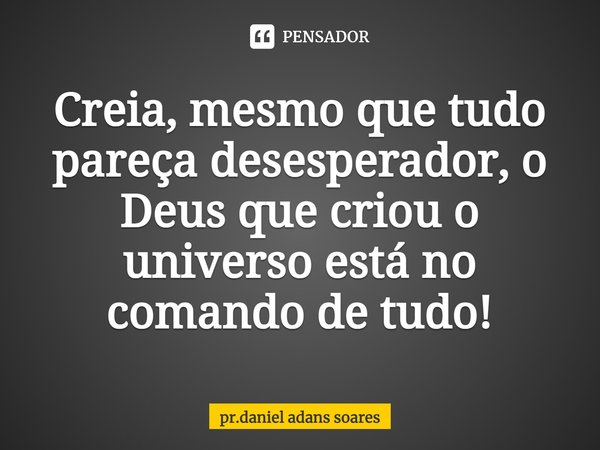 ⁠Creia, mesmo que tudo pareça desesperador, o Deus que criou o universo está no comando de tudo!... Frase de pr.daniel adans soares.