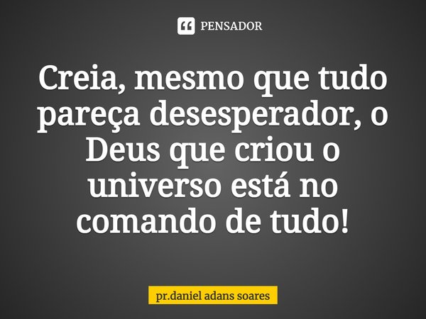 ⁠Creia, mesmo que tudo pareça desesperador, o Deus que criou o universo está no comando de tudo!... Frase de pr.daniel adans soares.