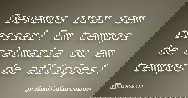Devemos orar sem cessar! Em tempos de calmaria ou em tempos de aflições!... Frase de Pr.Daniel Adans Soares.