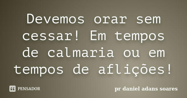 Devemos orar sem cessar! Em tempos de calmaria ou em tempos de aflições!... Frase de Pr.Daniel Adans Soares.