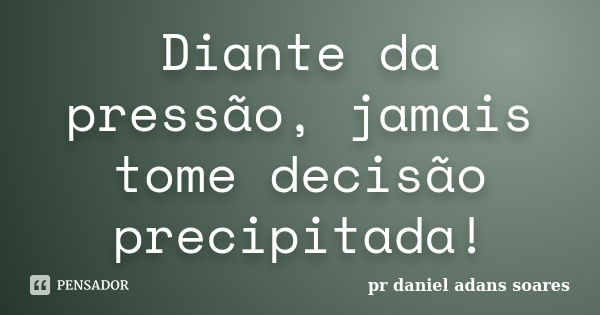 Diante da pressão, jamais tome decisão precipitada!... Frase de Pr.daniel Adans Soares.