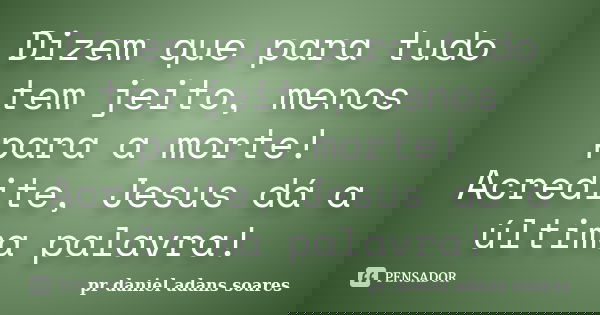 Dizem que para tudo tem jeito, menos para a morte! Acredite, Jesus dá a última palavra!... Frase de pr.daniel adans soares.