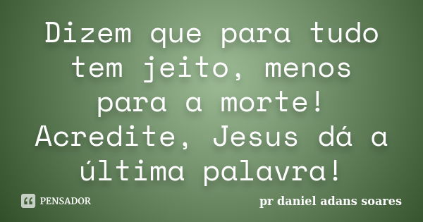 Dizem que para tudo tem jeito, menos para a morte! Acredite, Jesus dá a última palavra!... Frase de pr.daniel adans soares.