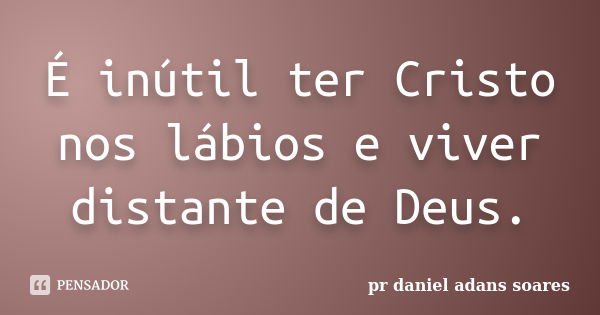 É inútil ter Cristo nos lábios e viver distante de Deus.... Frase de pr.daniel adans soares.