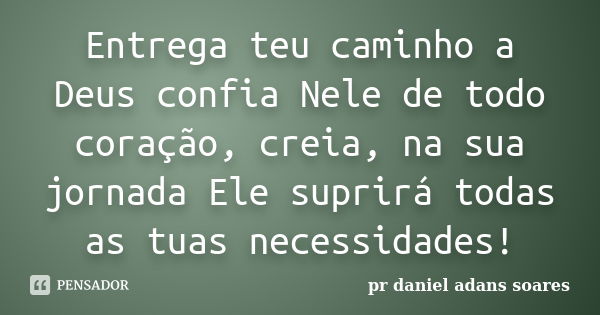 Entrega teu caminho a Deus confia Nele de todo coração, creia, na sua jornada Ele suprirá todas as tuas necessidades!... Frase de pr.daniel adans soares.