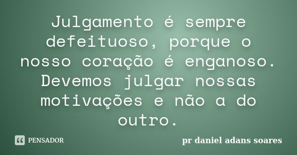 Julgamento é sempre defeituoso, porque o nosso coração é enganoso. Devemos julgar nossas motivações e não a do outro.... Frase de pr.daniel adans soares.