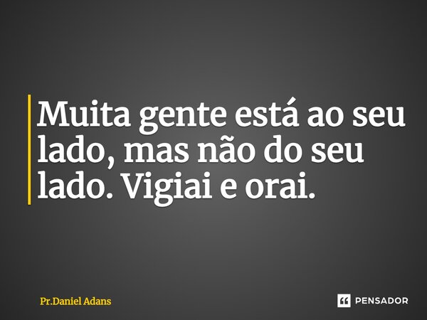 ⁠Muita gente está ao seu lado, mas não do seu lado. Vigiai e orai.... Frase de Pr.Daniel Adans.