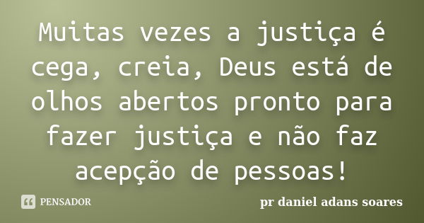 Muitas vezes a justiça é cega, creia, Deus está de olhos abertos pronto para fazer justiça e não faz acepção de pessoas!... Frase de pr.daniel adans soares.