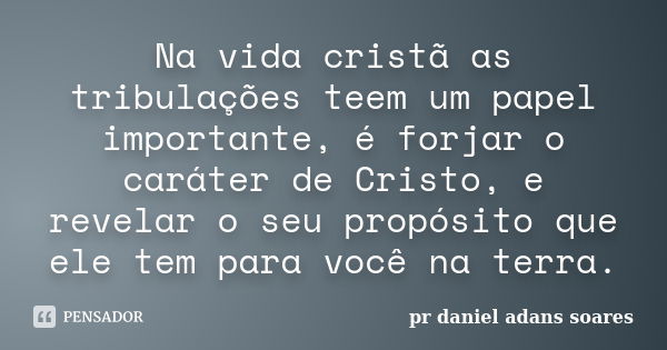 Na vida cristã as tribulações teem um papel importante, é forjar o caráter de Cristo, e revelar o seu propósito que ele tem para você na terra.... Frase de pr.daniel adans soares.