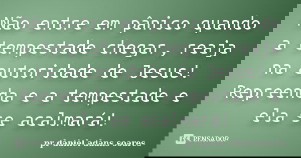 Não entre em pânico quando a tempestade chegar, reaja na autoridade de Jesus! Repreenda e a tempestade e ela se acalmará!... Frase de pr.daniel adans soares.