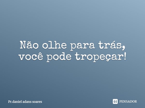 Não olhe para trás, você pode tropeçar!... Frase de Pr.daniel adans soares.