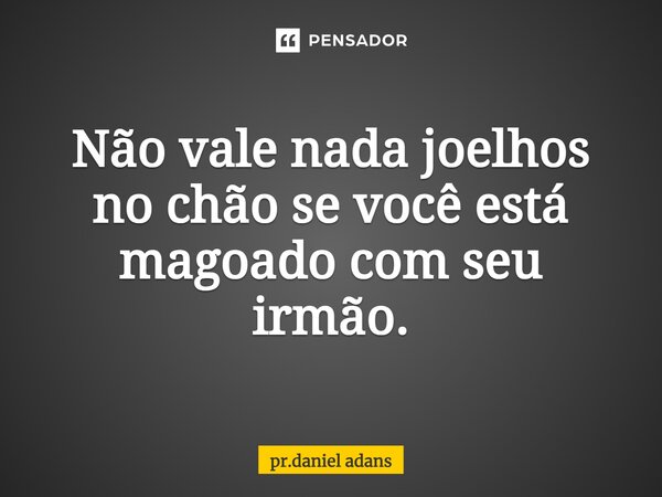 ⁠Não vale nada joelhos no chão se você está magoado com seu irmão.... Frase de pr.daniel adans.