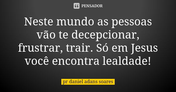 Neste mundo as pessoas vão te decepcionar, frustrar, trair. Só em Jesus você encontra lealdade!... Frase de pr.daniel adans soares.