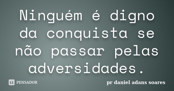 Ninguém é digno da conquista se não passar pelas adversidades.... Frase de Pr.daniel Adans Soares.