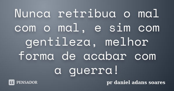 Nunca retribua o mal com o mal, e sim com gentileza, melhor forma de acabar com a guerra!... Frase de pr.daniel adans soares.