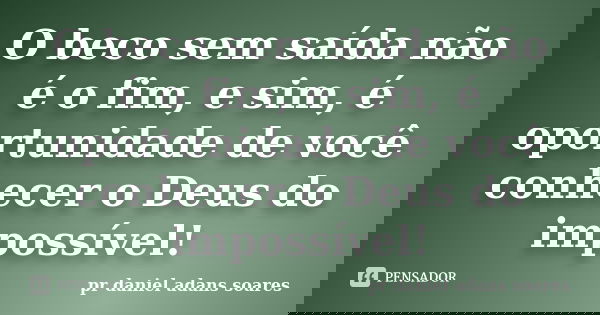 O beco sem saída não é o fim, e sim, é oportunidade de você conhecer o Deus do impossível!... Frase de pr.daniel adans soares.