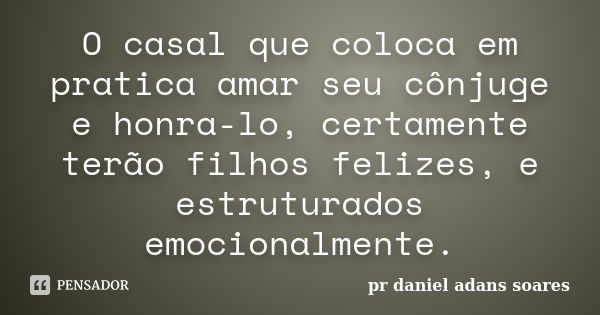 O casal que coloca em pratica amar seu cônjuge e honra-lo, certamente terão filhos felizes, e estruturados emocionalmente.... Frase de pr.daniel adans soares.