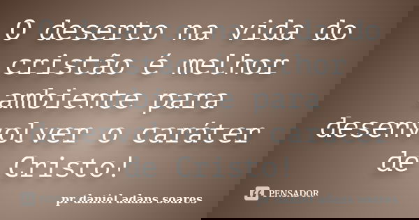 O deserto na vida do cristão é melhor ambiente para desenvolver o caráter de Cristo!... Frase de pr.daniel adans soares.