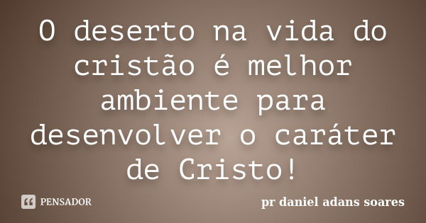 O deserto na vida do cristão é melhor ambiente para desenvolver o caráter de Cristo!... Frase de pr.daniel adans soares.