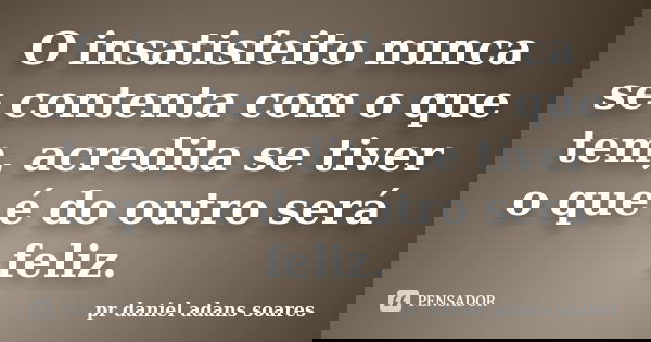 O insatisfeito nunca se contenta com o que tem, acredita se tiver o que é do outro será feliz.... Frase de pr.daniel adans soares.