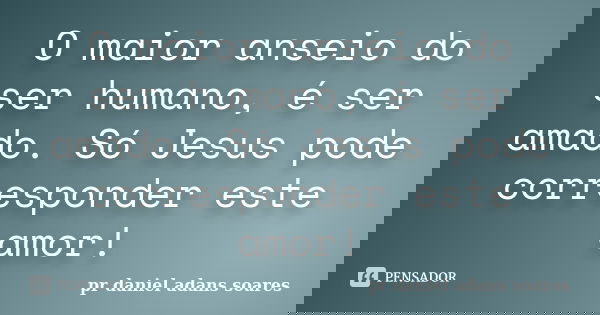 O maior anseio do ser humano, é ser amado. Só Jesus pode corresponder este amor!... Frase de pr.daniel adans soares.