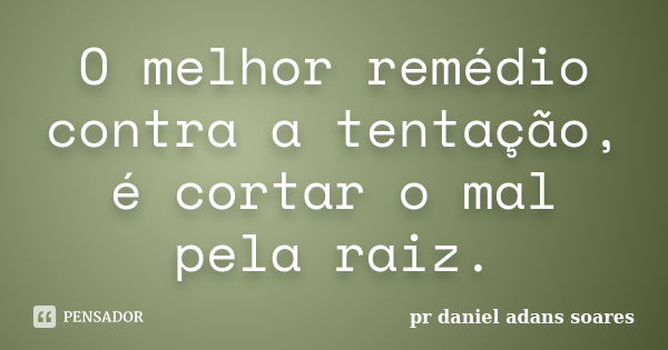 O melhor remédio contra a tentação, é cortar o mal pela raiz.... Frase de pr.daniel adans soares.