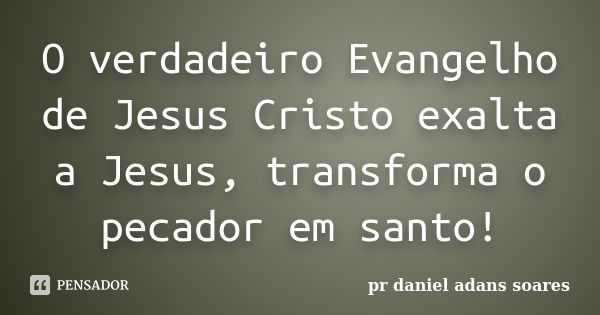 O verdadeiro Evangelho de Jesus Cristo exalta a Jesus, transforma o pecador em santo!... Frase de pr.daniel adans soares.