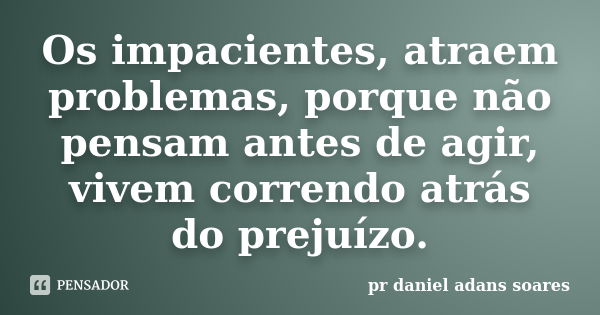 Os impacientes, atraem problemas, porque não pensam antes de agir, vivem correndo atrás do prejuízo.... Frase de pr.daniel adans soares.