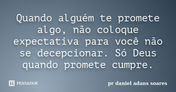 Quando alguém te promete algo, não coloque expectativa para você não se decepcionar. Só Deus quando promete cumpre.... Frase de pr.daniel adans soares.