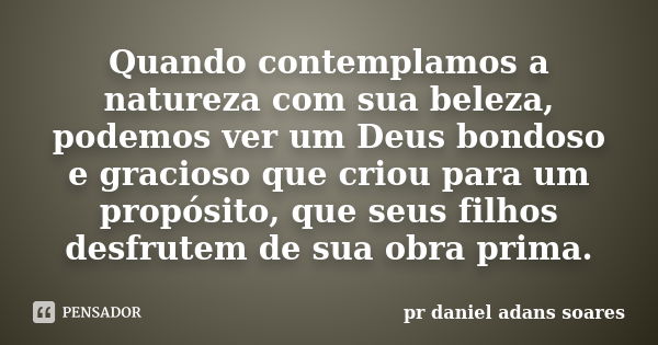 Quando contemplamos a natureza com sua beleza, podemos ver um Deus bondoso e gracioso que criou para um propósito, que seus filhos desfrutem de sua obra prima.... Frase de pr.daniel adans soares.