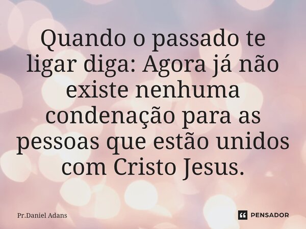 ⁠Quando o passado te ligar diga: Agora já não existe nenhuma condenação para as pessoas que estão unidos com Cristo Jesus.... Frase de Pr.Daniel Adans.