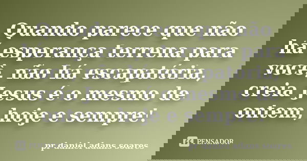 Quando parece que não há esperança terrena para você, não há escapatória, creia Jesus é o mesmo de ontem, hoje e sempre!... Frase de pr.daniel adans soares.