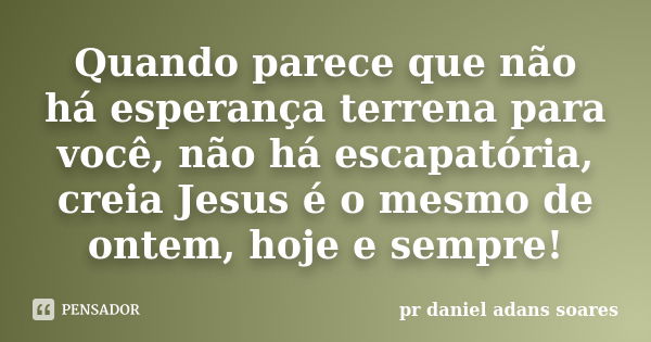 Quando parece que não há esperança terrena para você, não há escapatória, creia Jesus é o mesmo de ontem, hoje e sempre!... Frase de pr.daniel adans soares.