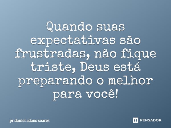 Quando suas expectativas são frustradas, não fique triste, Deus está preparando o melhor para você!... Frase de pr.daniel adans soares.