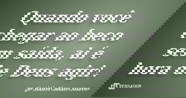 Quando você chegar ao beco sem saída, ai é hora de Deus agir!... Frase de pr.daniel adans soares.