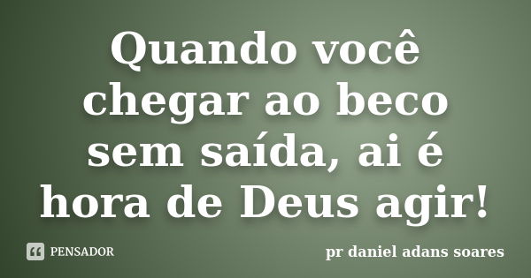 Quando você chegar ao beco sem saída, ai é hora de Deus agir!... Frase de pr.daniel adans soares.