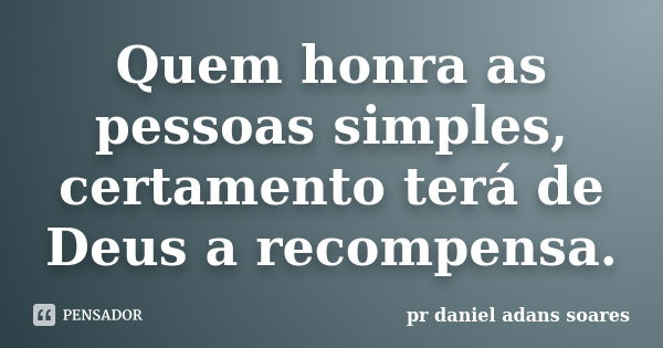 Quem honra as pessoas simples, certamento terá de Deus a recompensa.... Frase de pr.daniel adans soares.