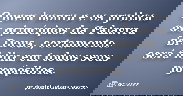 Quem honra e os pratica os princípios da Palavra de Deus, certamente será feliz em todos seus propósitos.... Frase de pr.daniel adans soares.