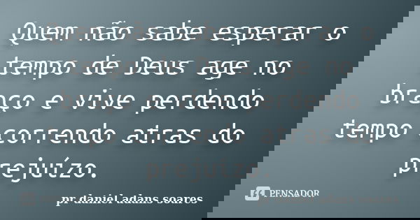 Quem não sabe esperar o tempo de Deus age no braço e vive perdendo tempo correndo atras do prejuízo.... Frase de pr.daniel adans soares.