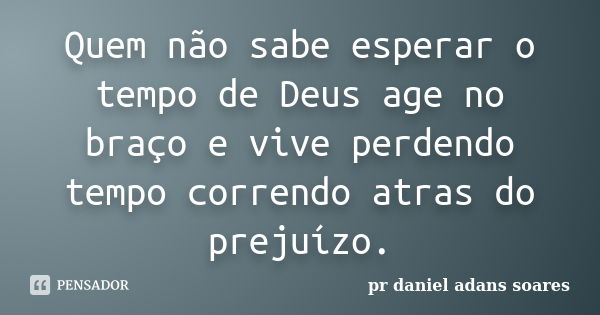 Quem não sabe esperar o tempo de Deus age no braço e vive perdendo tempo correndo atras do prejuízo.... Frase de pr.daniel adans soares.