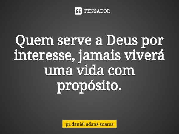 ⁠Quem serve a Deus por interesse, jamais viverá uma vida com propósito.... Frase de pr.daniel adans soares.