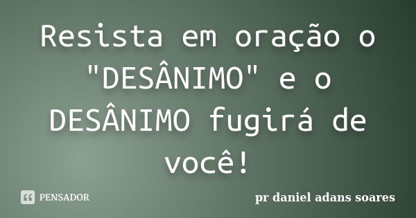 Resista em oração o "DESÂNIMO" e o DESÂNIMO fugirá de você!... Frase de pr.daniel adans soares.