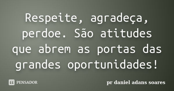 Respeite, agradeça, perdoe. São atitudes que abrem as portas das grandes oportunidades!... Frase de pr.daniel adans soares.