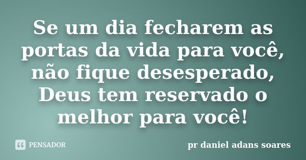 Se um dia fecharem as portas da vida para você, não fique desesperado, Deus tem reservado o melhor para você!... Frase de pr.daniel adans soares.