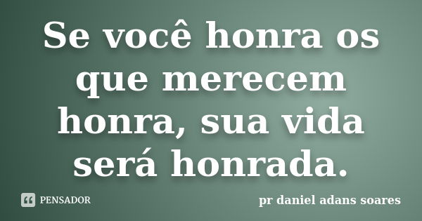 Se você honra os que merecem honra, sua vida será honrada.... Frase de pr.daniel adans soares.