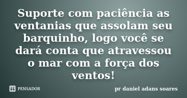 Suporte com paciência as ventanias que assolam seu barquinho, logo você se dará conta que atravessou o mar com a força dos ventos!... Frase de pr.daniel adans soares.